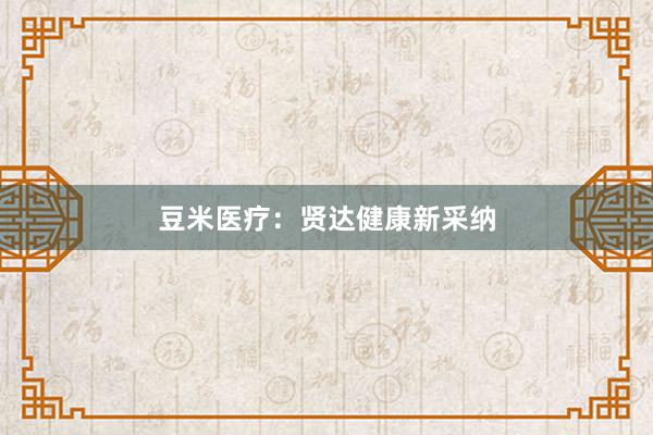 豆米医疗：贤达健康新采纳