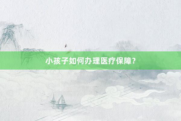 小孩子如何办理医疗保障？